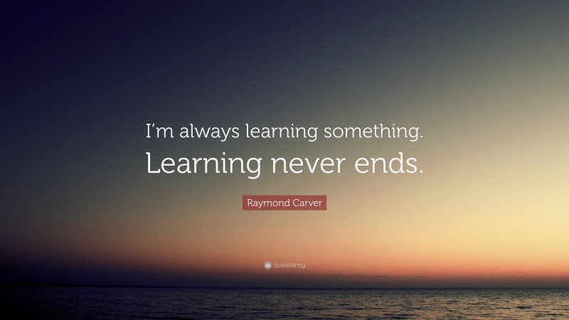 Raymond Carver Quote: “I’m always learning something. Learning never ends.”