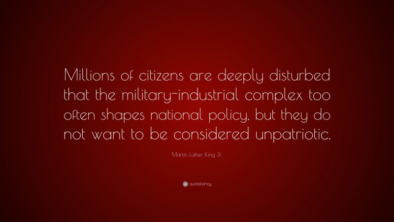 Martin Luther King Jr. Quote: “Millions of citizens are deeply disturbed that the military-industrial complex too often shapes national policy, but they do not want to be considered unpatriotic.”