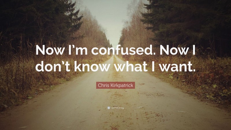 Chris Kirkpatrick Quote: “Now I’m confused. Now I don’t know what I want.”