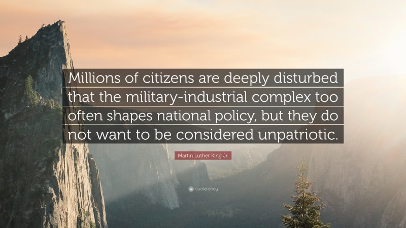 Martin Luther King Jr. Quote: “Millions of citizens are deeply disturbed that the military-industrial complex too often shapes national policy, but they do not want to be considered unpatriotic.”