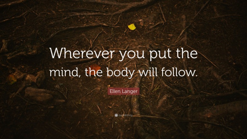 Ellen Langer Quote: “Wherever you put the mind, the body will follow.”