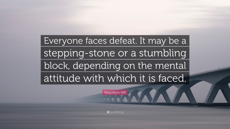 Napoleon Hill Quote: “Everyone faces defeat. It may be a stepping-stone or a stumbling block, depending on the mental attitude with which it is faced.”