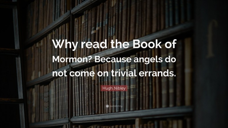 Hugh Nibley Quote: “Why read the Book of Mormon? Because angels do not come on trivial errands.”