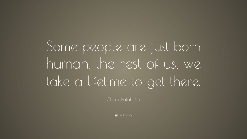 Chuck Palahniuk Quote: “Some people are just born human, the rest of us, we take a lifetime to get there.”