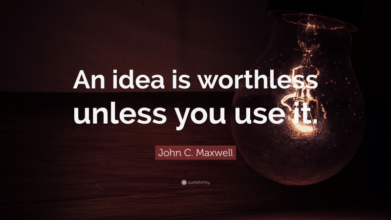John C. Maxwell Quote: “An idea is worthless unless you use it.”