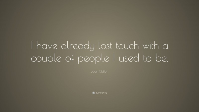 Joan Didion Quote: “I have already lost touch with a couple of people I used to be.”