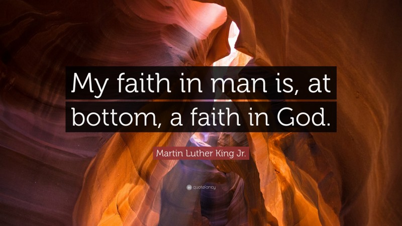 Martin Luther King Jr. Quote: “My faith in man is, at bottom, a faith in God.”