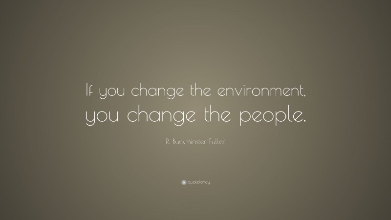 R. Buckminster Fuller Quote: “If you change the environment, you change the people.”