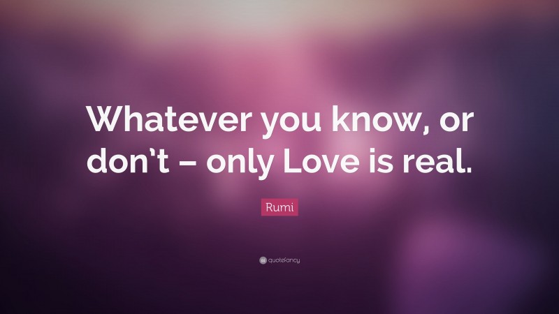 Rumi Quote: “Whatever you know, or don’t – only Love is real.”