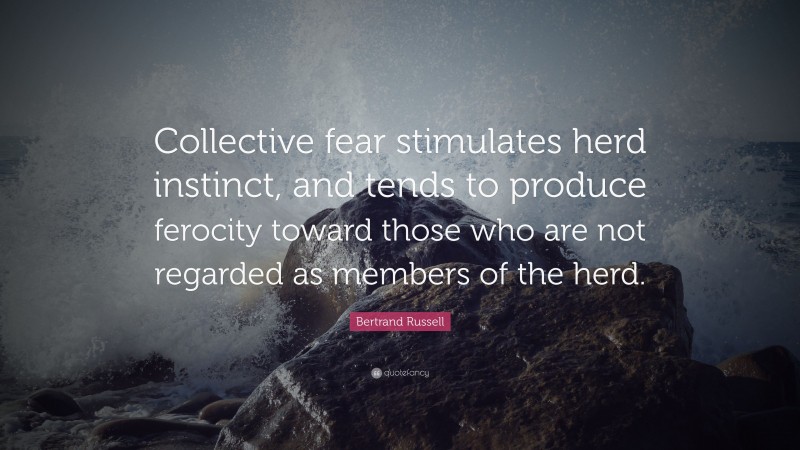 Bertrand Russell Quote: “Collective fear stimulates herd instinct, and tends to produce ferocity toward those who are not regarded as members of the herd.”