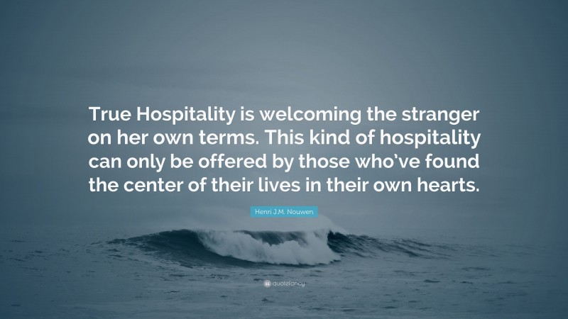 Henri J.M. Nouwen Quote: “True Hospitality is welcoming the stranger on her own terms. This kind of hospitality can only be offered by those who’ve found the center of their lives in their own hearts.”