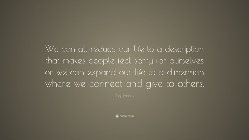 Tony Robbins Quote: “We can all reduce our life to a description that makes people feel sorry for ourselves or we can expand our life to a dimension where we connect and give to others.”