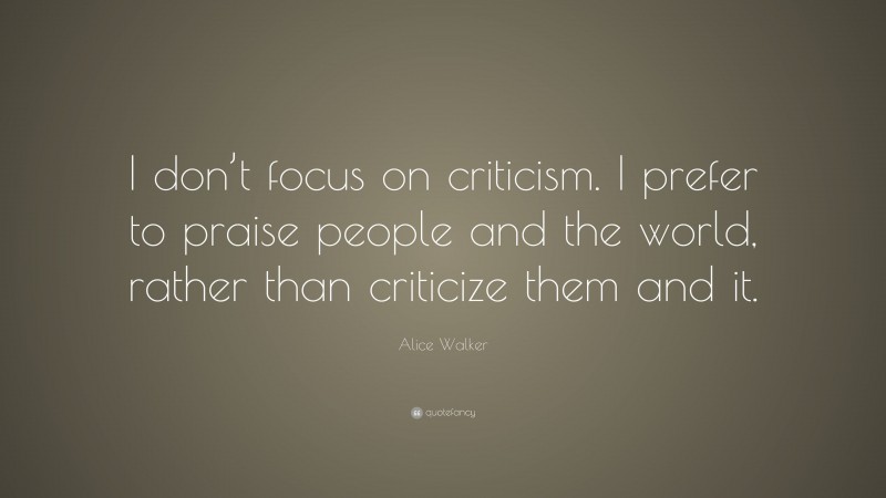 Alice Walker Quote: “I don’t focus on criticism. I prefer to praise people and the world, rather than criticize them and it.”