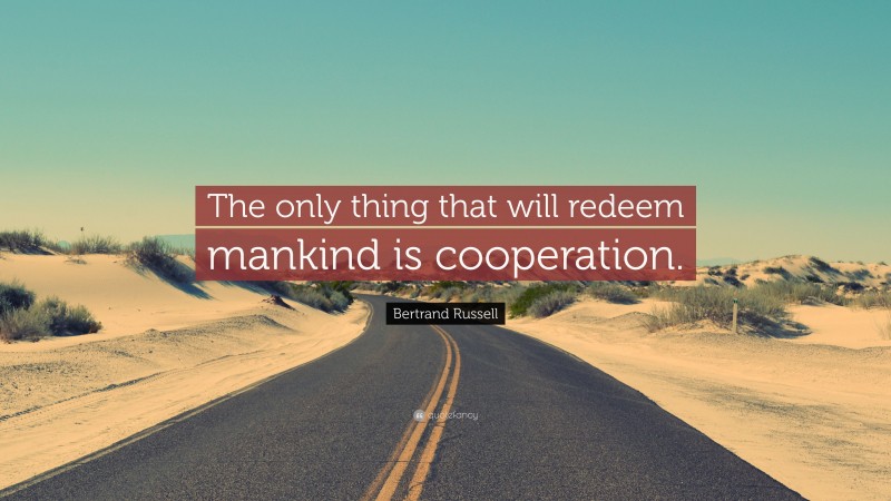 Bertrand Russell Quote: “The only thing that will redeem mankind is cooperation.”