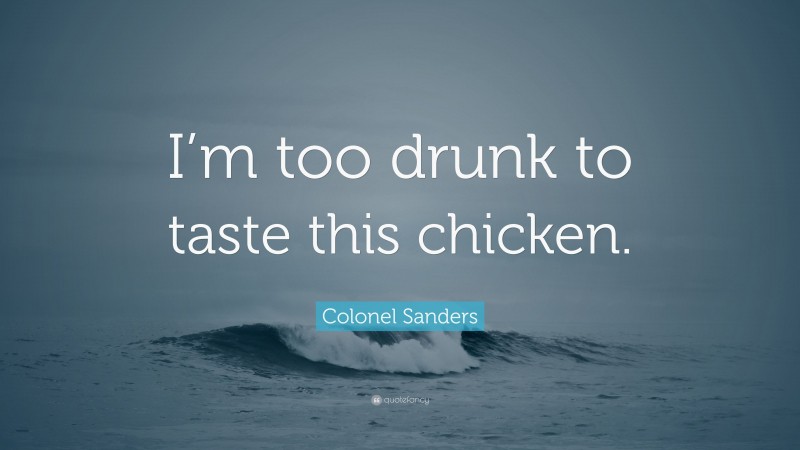 Colonel Sanders Quote: “I’m too drunk to taste this chicken.”