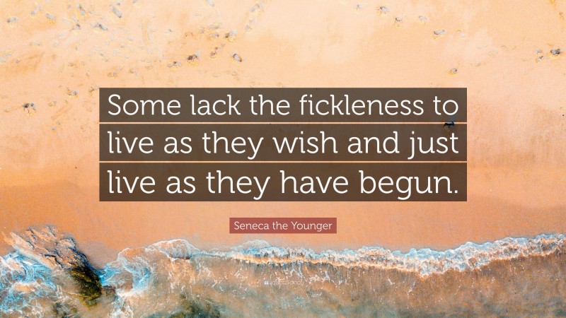 Seneca the Younger Quote: “Some lack the fickleness to live as they wish and just live as they have begun.”