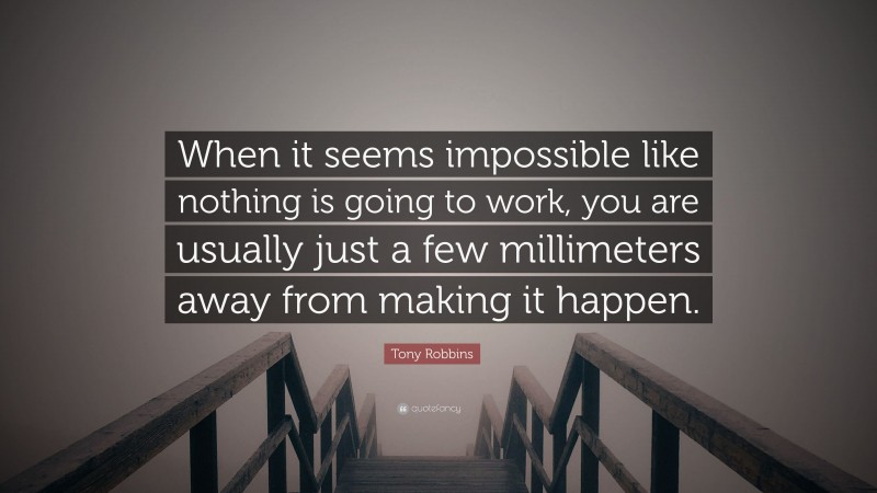 Tony Robbins Quote: “When it seems impossible like nothing is going to work, you are usually just a few millimeters away from making it happen.”