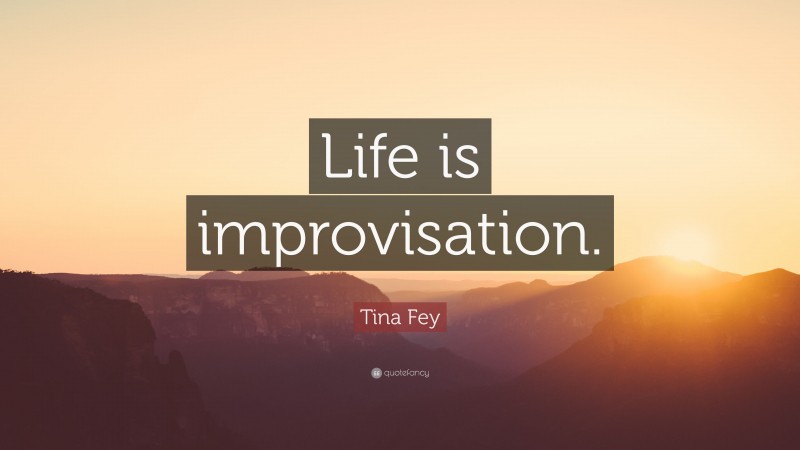 Tina Fey Quote: “Life is improvisation.”