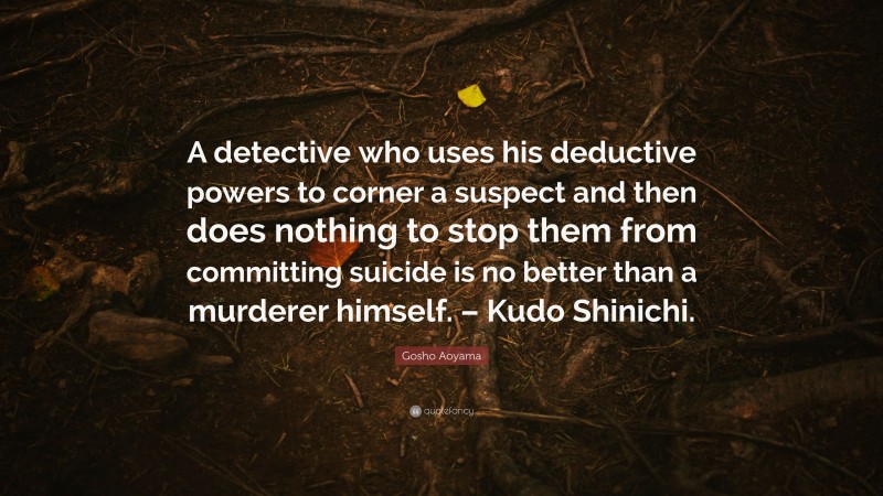 Gosho Aoyama Quote: “A detective who uses his deductive powers to corner a suspect and then does nothing to stop them from committing suicide is no better than a murderer himself. – Kudo Shinichi.”