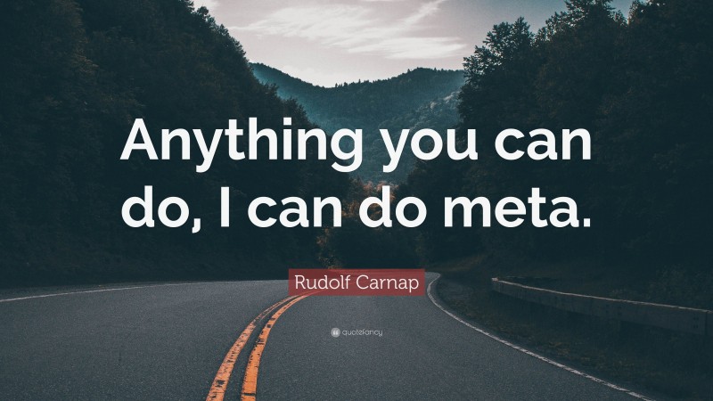 Rudolf Carnap Quote: “Anything you can do, I can do meta.”