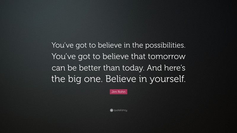 Jim Rohn Quote: “You’ve got to believe in the possibilities. You’ve got to believe that tomorrow can be better than today. And here’s the big one. Believe in yourself.”
