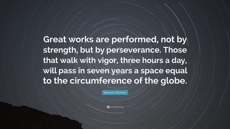Samuel Johnson Quote: “Great works are performed, not by strength, but by perseverance. Those that walk with vigor, three hours a day, will pass in seven years a space equal to the circumference of the globe.”