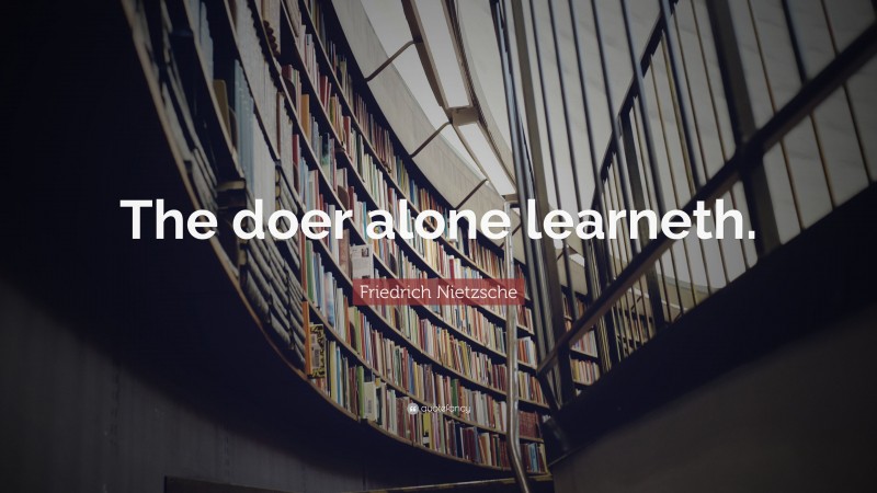 Friedrich Nietzsche Quote: “The doer alone learneth.”