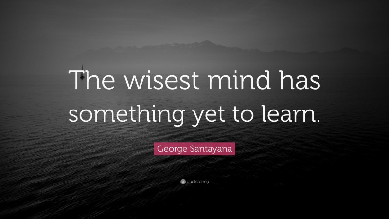 George Santayana Quote: “The wisest mind has something yet to learn.”