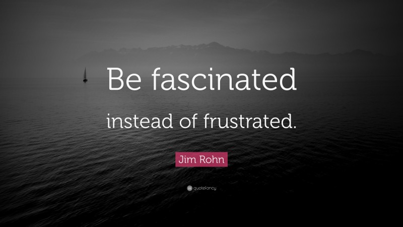 Jim Rohn Quote: “Be fascinated instead of frustrated.”