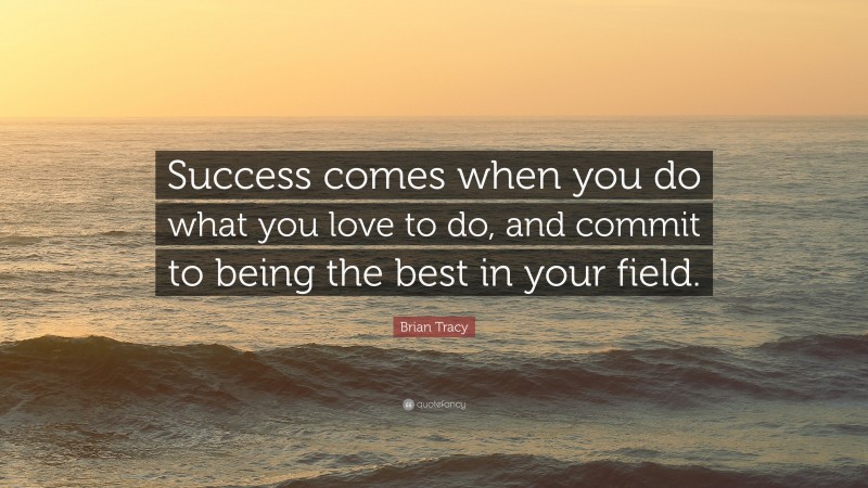 Brian Tracy Quote: “Success comes when you do what you love to do, and commit to being the best in your field.”