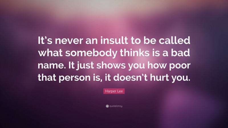 Harper Lee Quote: “It’s never an insult to be called what somebody thinks is a bad name. It just shows you how poor that person is, it doesn’t hurt you.”