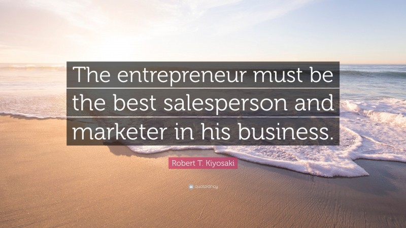 Robert T. Kiyosaki Quote: “The entrepreneur must be the best salesperson and marketer in his business.”