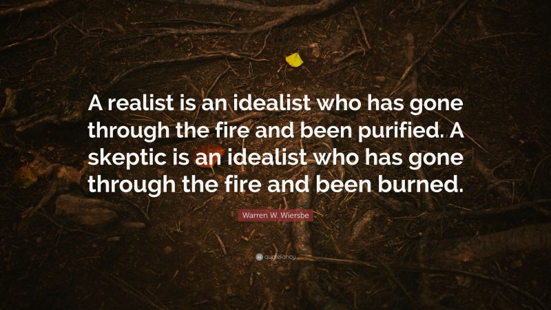 Warren W. Wiersbe Quote: “A realist is an idealist who has gone through the fire and been purified. A skeptic is an idealist who has gone through the fire and been burned.”