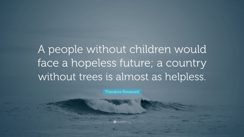 Theodore Roosevelt Quote: “A people without children would face a hopeless future; a country without trees is almost as helpless.”
