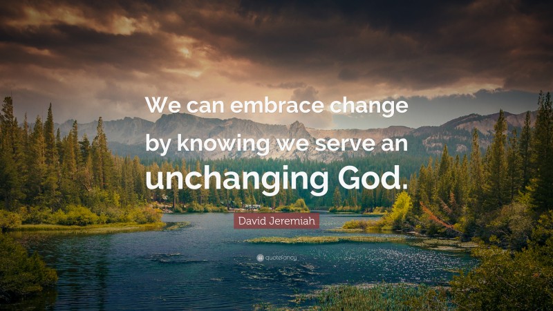 David Jeremiah Quote: “We can embrace change by knowing we serve an unchanging God.”