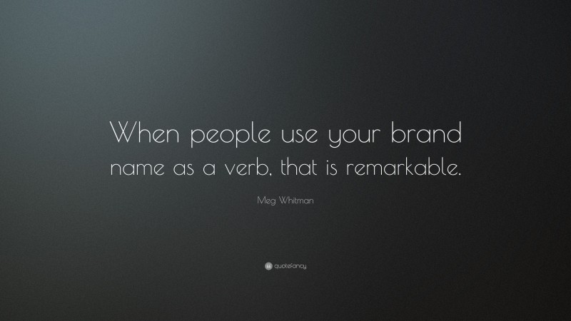 Meg Whitman Quote: “When people use your brand name as a verb, that is remarkable.”