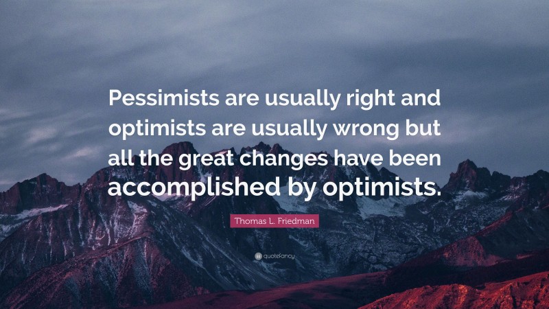 Thomas L. Friedman Quote: “Pessimists are usually right and optimists are usually wrong but all the great changes have been accomplished by optimists.”