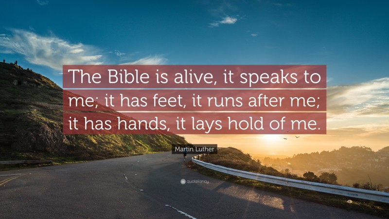 Martin Luther Quote: “The Bible is alive, it speaks to me; it has feet, it runs after me; it has hands, it lays hold of me.”