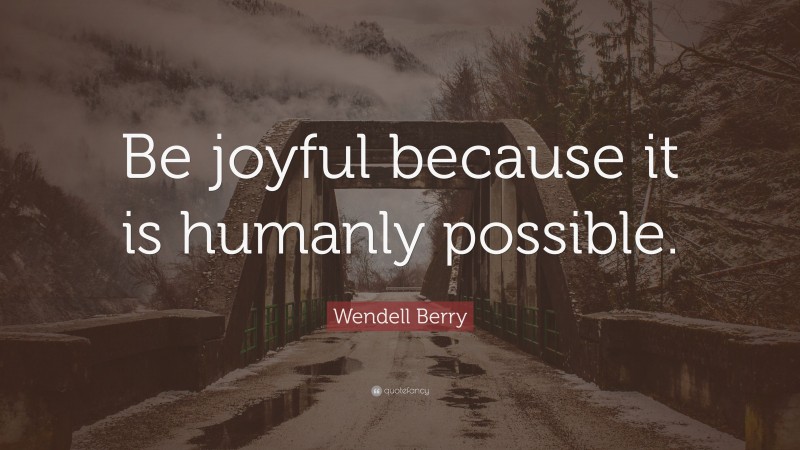 Wendell Berry Quote: “Be joyful because it is humanly possible.”