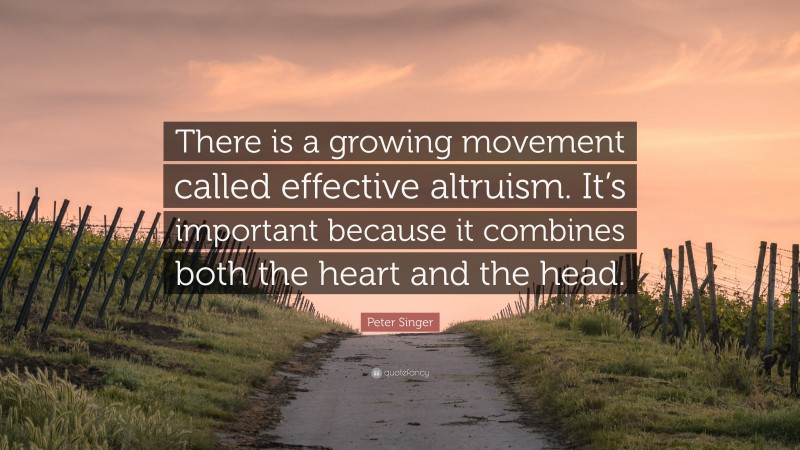 Peter Singer Quote: “There is a growing movement called effective altruism. It’s important because it combines both the heart and the head.”