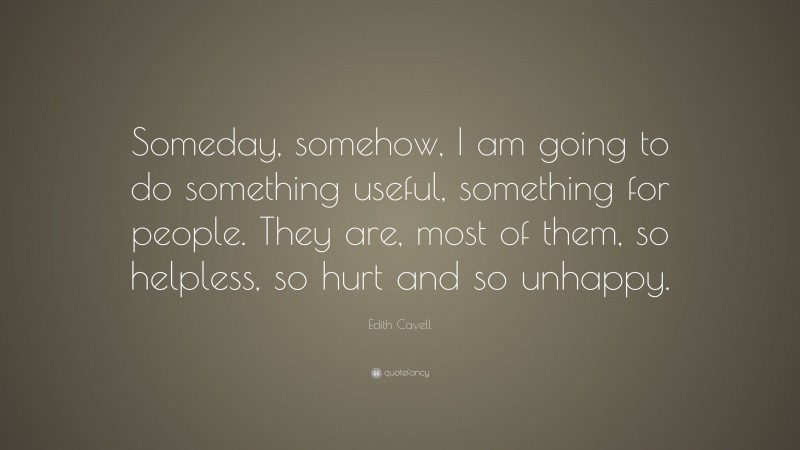 Edith Cavell Quote: “Someday, somehow, I am going to do something useful, something for people. They are, most of them, so helpless, so hurt and so unhappy.”