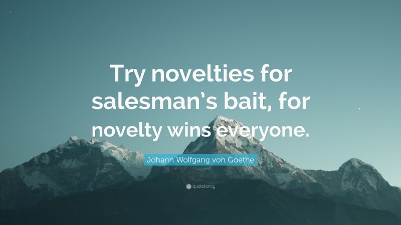 Johann Wolfgang von Goethe Quote: “Try novelties for salesman’s bait, for novelty wins everyone.”