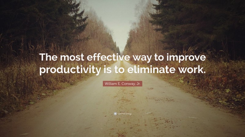 William E. Conway, Jr. Quote: “The most effective way to improve productivity is to eliminate work.”
