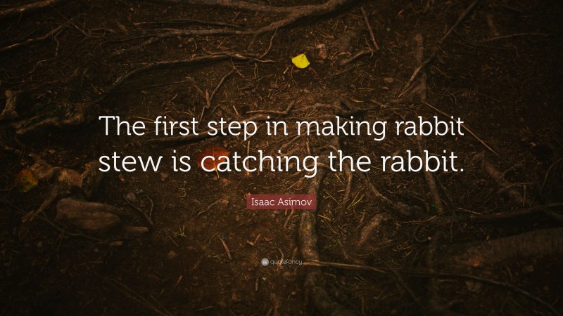 Isaac Asimov Quote: “The first step in making rabbit stew is catching the rabbit.”