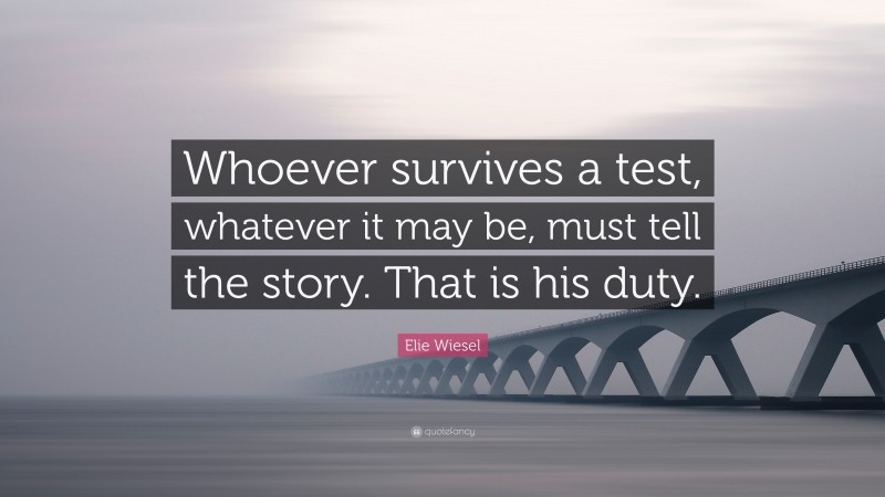 Elie Wiesel Quote: “Whoever survives a test, whatever it may be, must tell the story. That is his duty.”