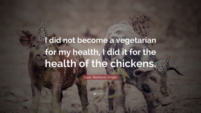 Isaac Bashevis Singer Quote: “I did not become a vegetarian for my health, I did it for the health of the chickens.”