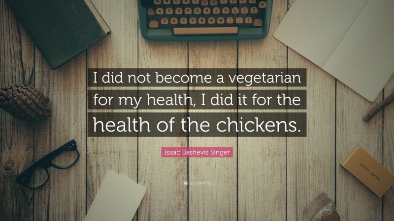 Isaac Bashevis Singer Quote: “I did not become a vegetarian for my health, I did it for the health of the chickens.”