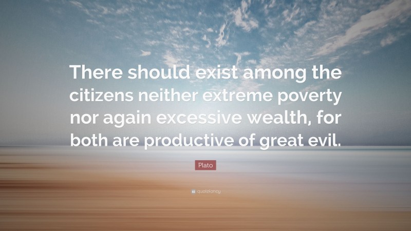 Plato Quote: “There should exist among the citizens neither extreme poverty nor again excessive wealth, for both are productive of great evil.”