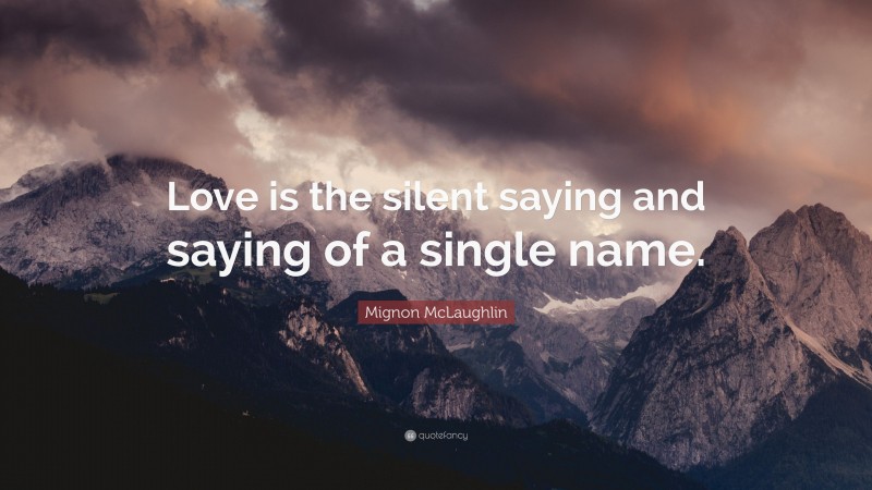 Mignon McLaughlin Quote: “Love is the silent saying and saying of a single name.”