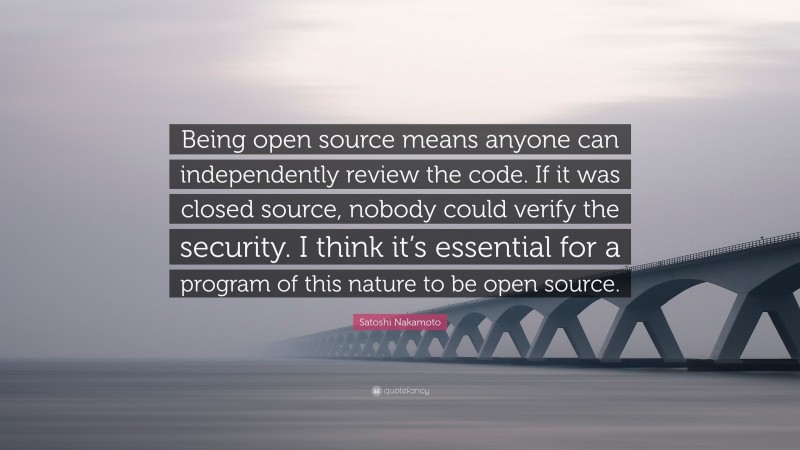 Satoshi Nakamoto Quote: “Being open source means anyone can independently review the code. If it was closed source, nobody could verify the security. I think it’s essential for a program of this nature to be open source.”